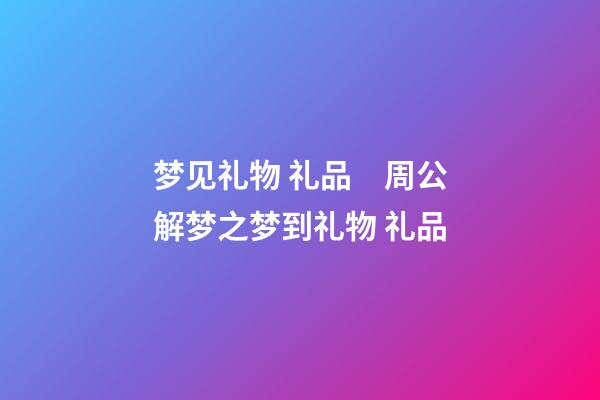 梦见礼物 礼品　周公解梦之梦到礼物 礼品